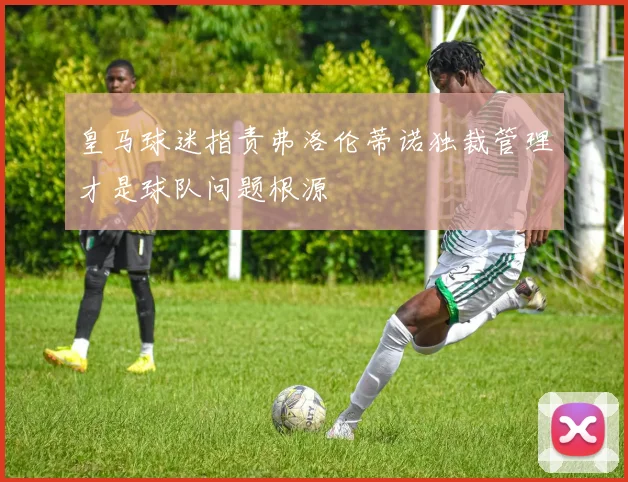 皇马球迷指责弗洛伦蒂诺独裁管理才是球队问题根源