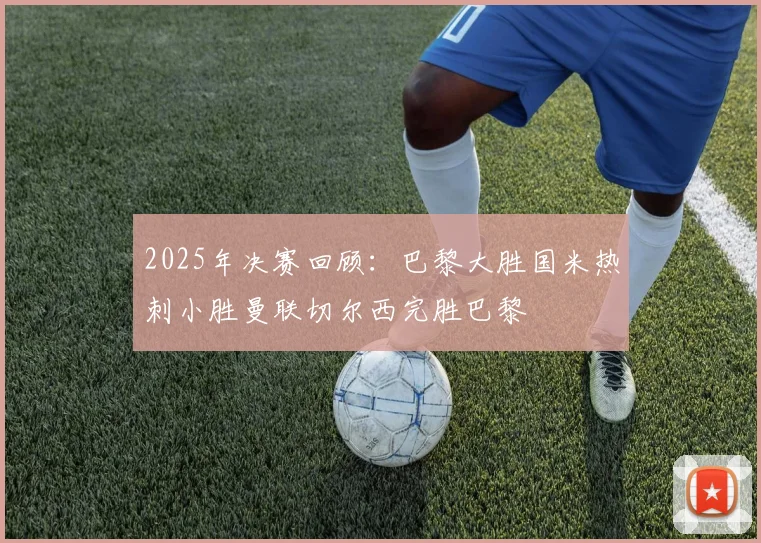 2025年决赛回顾：巴黎大胜国米热刺小胜曼联切尔西完胜巴黎