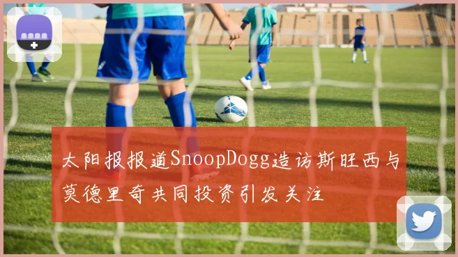 太阳报报道SnoopDogg造访斯旺西与莫德里奇共同投资引发关注