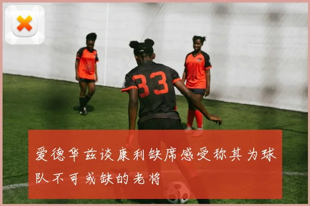 爱德华兹谈康利缺席感受称其为球队不可或缺的老将