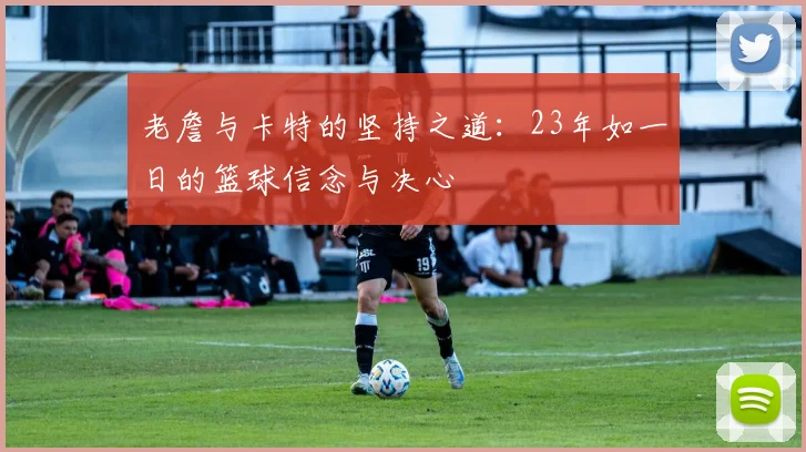 老詹与卡特的坚持之道：23年如一日的篮球信念与决心