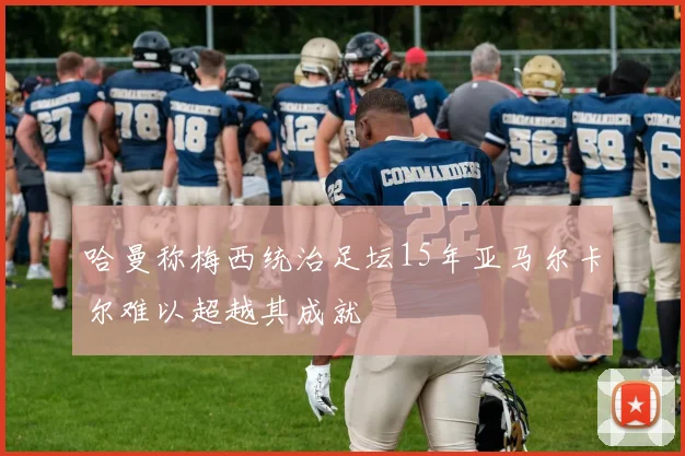 哈曼称梅西统治足坛15年亚马尔卡尔难以超越其成就