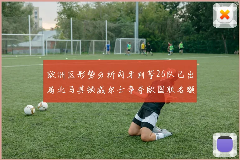 欧洲区形势分析匈牙利等26队已出局北马其顿威尔士争夺欧国联名额