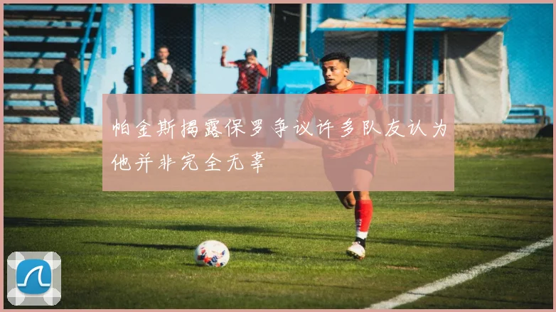 帕金斯揭露保罗争议许多队友认为他并非完全无辜