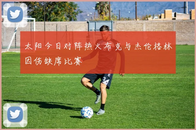 太阳今日对阵热火布克与杰伦格林因伤缺席比赛