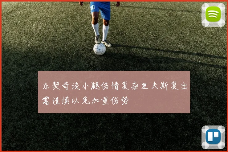 东契奇谈小腿伤情复杂里夫斯复出需谨慎以免加重伤势