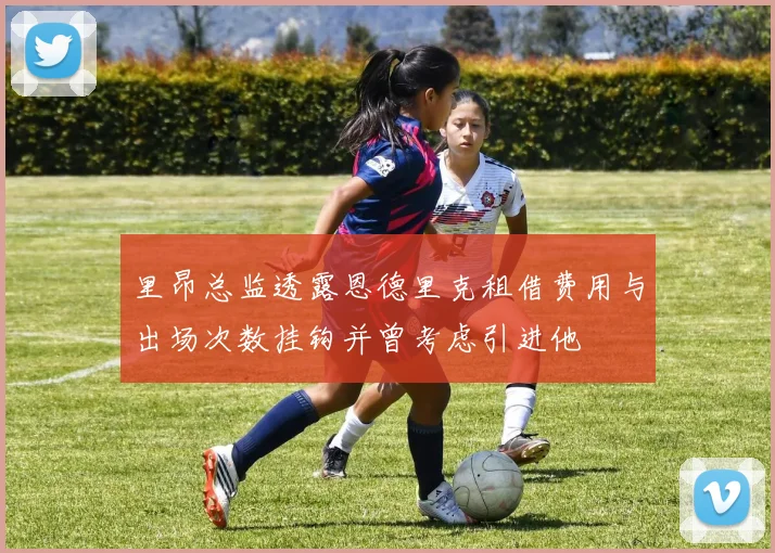 里昂总监透露恩德里克租借费用与出场次数挂钩并曾考虑引进他