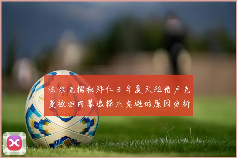 法尔克揭秘拜仁去年夏天租借卢克曼被拒内幕选择杰克逊的原因分析