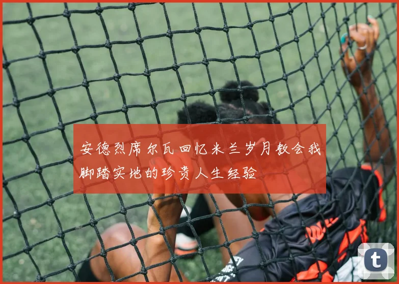 安德烈席尔瓦回忆米兰岁月教会我脚踏实地的珍贵人生经验
