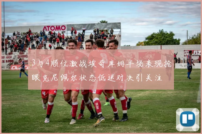 3与4顺位激战埃奇库姆半场表现抢眼克尼佩尔状态低迷对决引关注