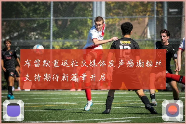 布雷默重返社交媒体发声感谢粉丝支持期待新篇章开启