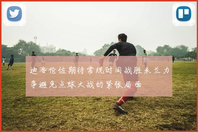 迪洛伦佐期待常规时间战胜米兰力争避免点球大战的紧张局面