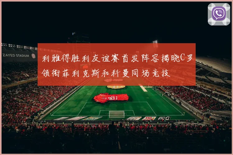 利雅得胜利友谊赛首发阵容揭晓C罗领衔菲利克斯和科曼同场竞技