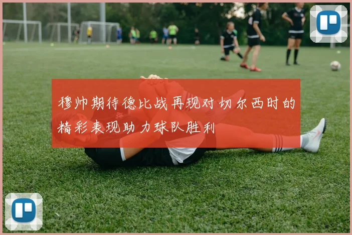 穆帅期待德比战再现对切尔西时的精彩表现助力球队胜利
