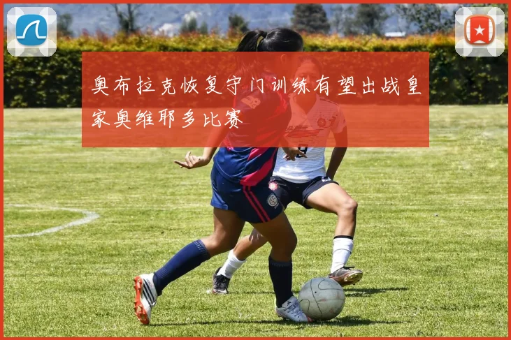 奥布拉克恢复守门训练有望出战皇家奥维耶多比赛
