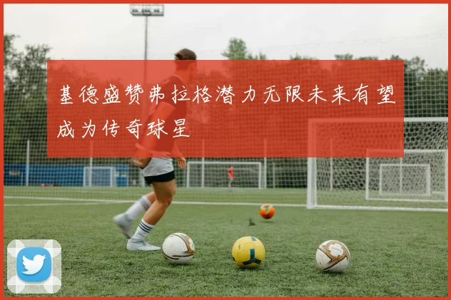 基德盛赞弗拉格潜力无限未来有望成为传奇球星