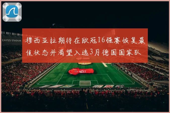 穆西亚拉期待在欧冠16强赛恢复最佳状态并渴望入选3月德国国家队