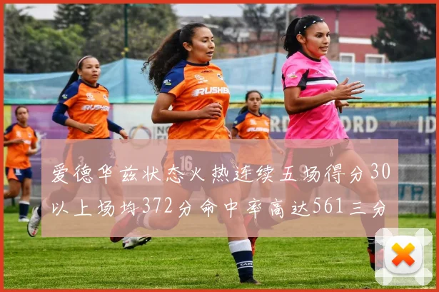 爱德华兹状态火热连续五场得分30以上场均372分命中率高达561三分命中率接近49