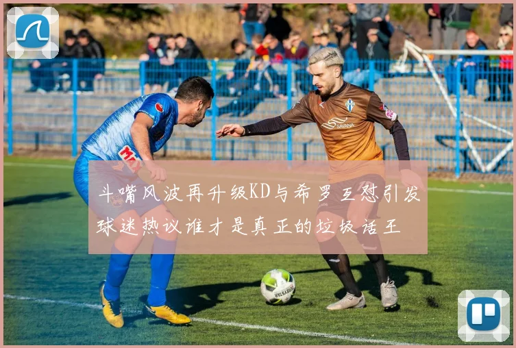 斗嘴风波再升级KD与希罗互怼引发球迷热议谁才是真正的垃圾话王