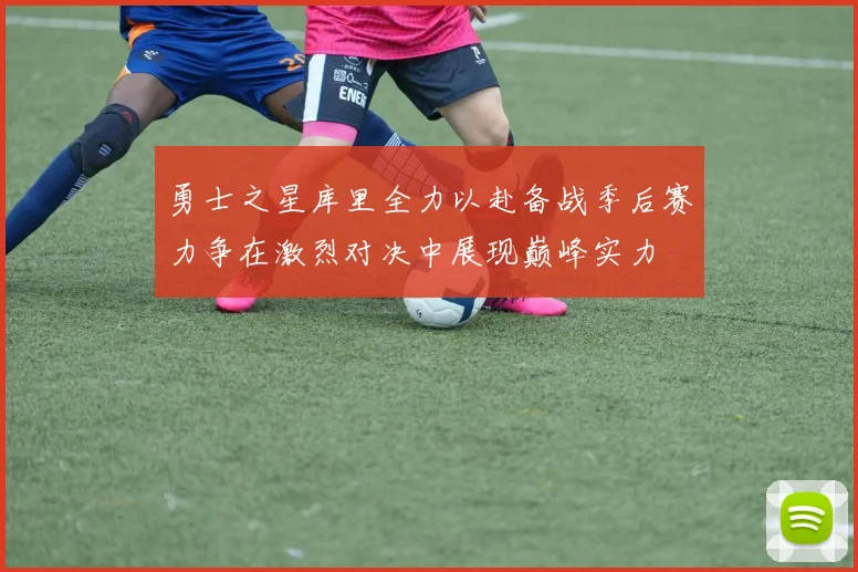 勇士之星库里全力以赴备战季后赛力争在激烈对决中展现巅峰实力