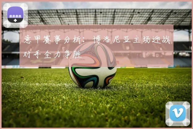 意甲赛事分析：博洛尼亚主场迎战对手全力争胜