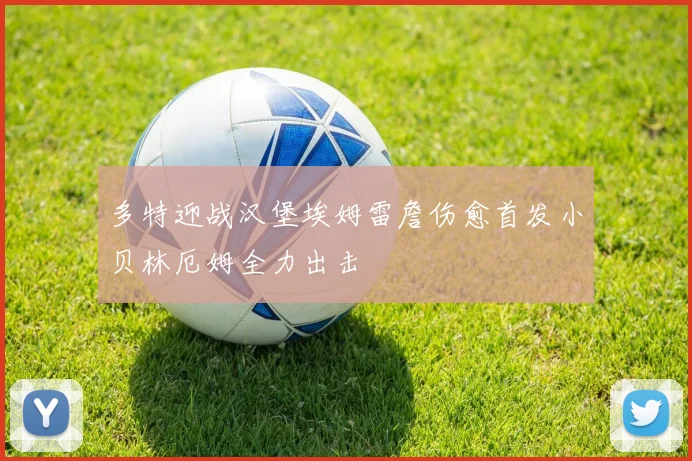 多特迎战汉堡埃姆雷詹伤愈首发小贝林厄姆全力出击