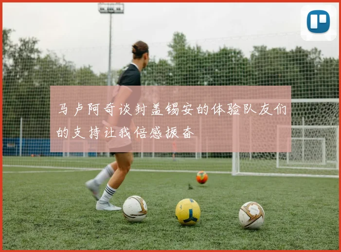 马卢阿奇谈封盖锡安的体验队友们的支持让我倍感振奋