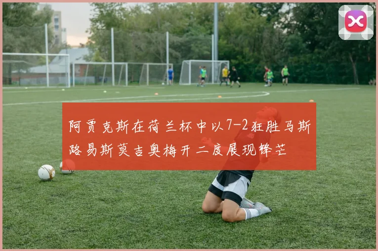 阿贾克斯在荷兰杯中以7-2狂胜马斯路易斯莫吉奥梅开二度展现锋芒