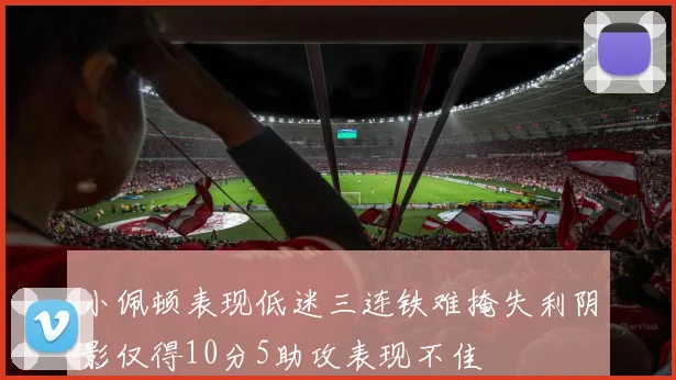 小佩顿表现低迷三连铁难掩失利阴影仅得10分5助攻表现不佳