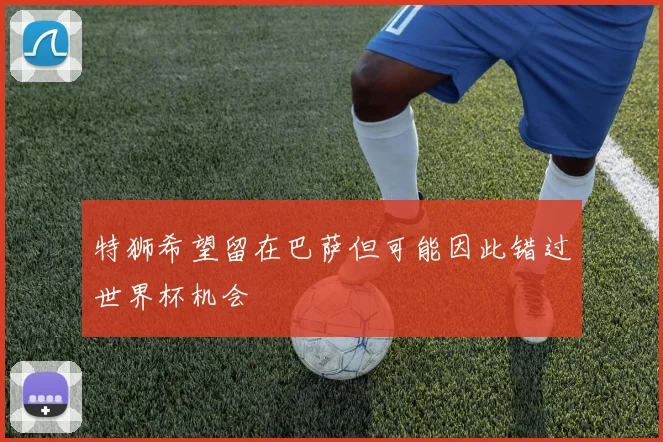 特狮希望留在巴萨但可能因此错过世界杯机会