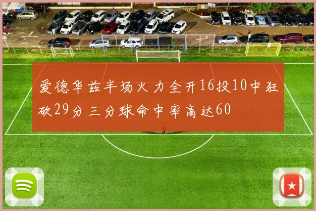 爱德华兹半场火力全开16投10中狂砍29分三分球命中率高达60