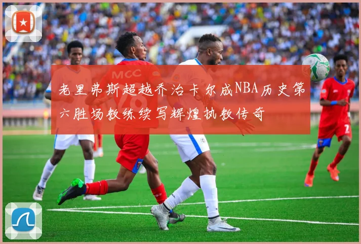 老里弗斯超越乔治卡尔成NBA历史第六胜场教练续写辉煌执教传奇