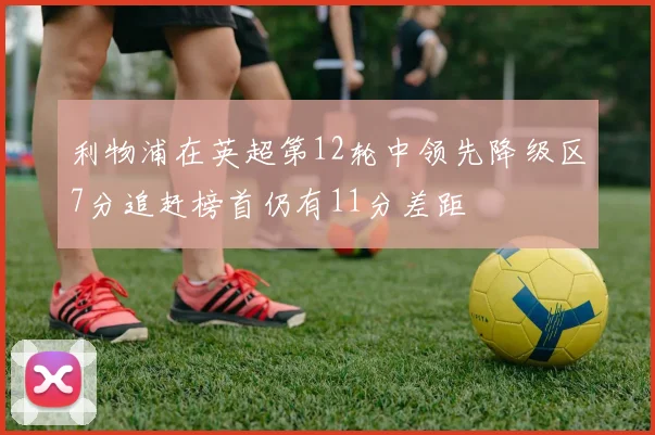 利物浦在英超第12轮中领先降级区7分追赶榜首仍有11分差距
