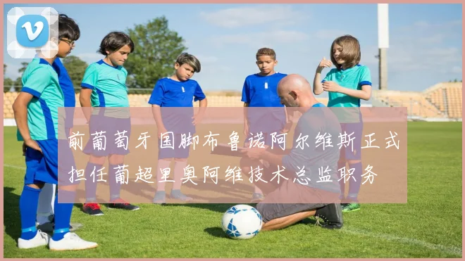前葡萄牙国脚布鲁诺阿尔维斯正式担任葡超里奥阿维技术总监职务