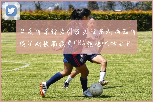 年度自杀行为引发关注尼科昌西自我了断快船裁员CBA拒绝咪咕合作