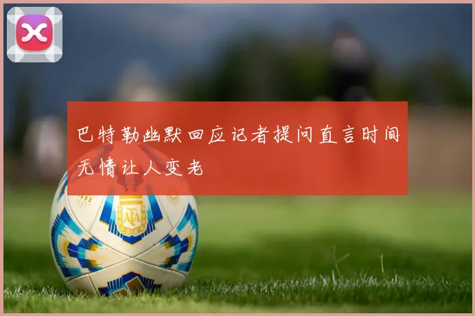 巴特勒幽默回应记者提问直言时间无情让人变老