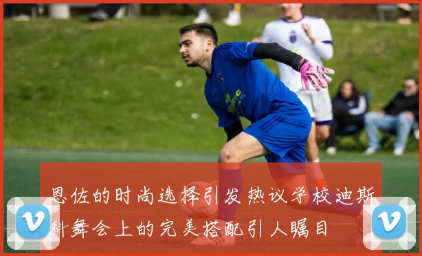 恩佐的时尚选择引发热议学校迪斯科舞会上的完美搭配引人瞩目