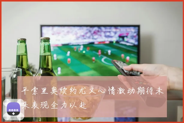 平索里奥续约尤文心情激动期待未来表现全力以赴