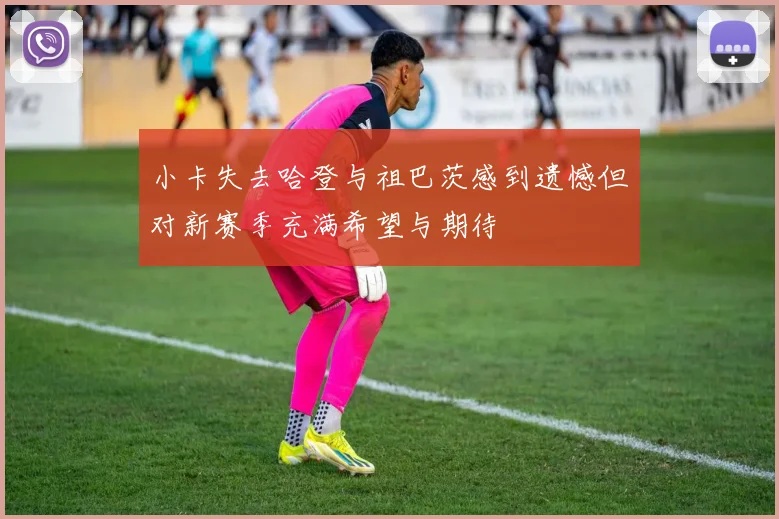 小卡失去哈登与祖巴茨感到遗憾但对新赛季充满希望与期待