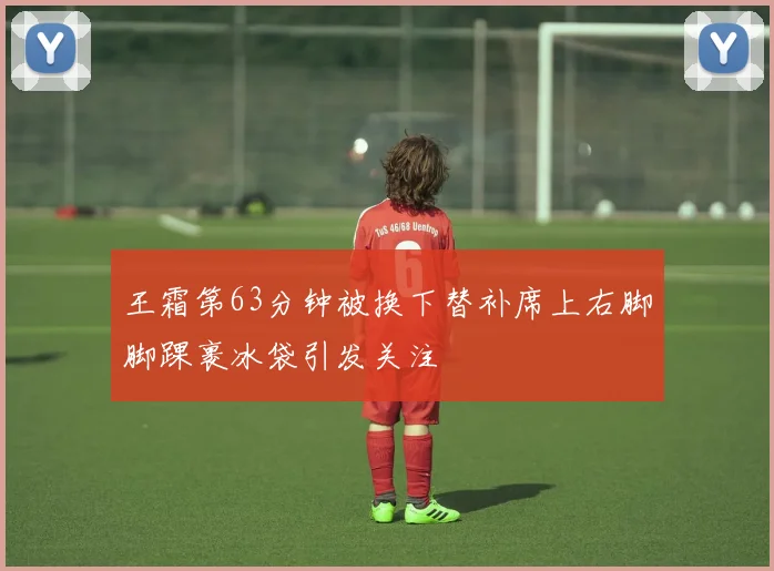 王霜第63分钟被换下替补席上右脚脚踝裹冰袋引发关注