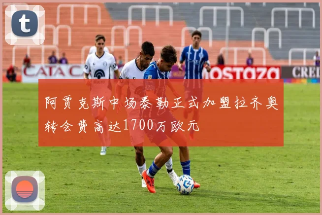 阿贾克斯中场泰勒正式加盟拉齐奥转会费高达1700万欧元