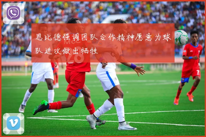 恩比德强调团队合作精神愿意为球队进攻做出牺牲