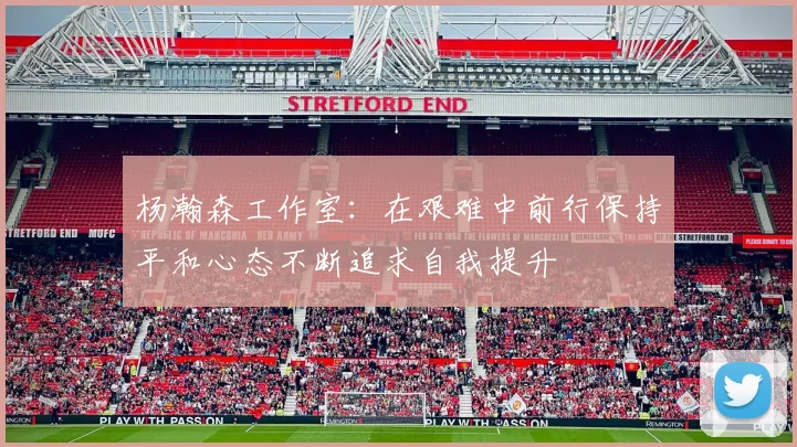 杨瀚森工作室：在艰难中前行保持平和心态不断追求自我提升