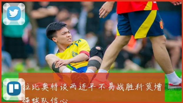 拉比奥特谈两连平不易战胜科莫增强球队信心