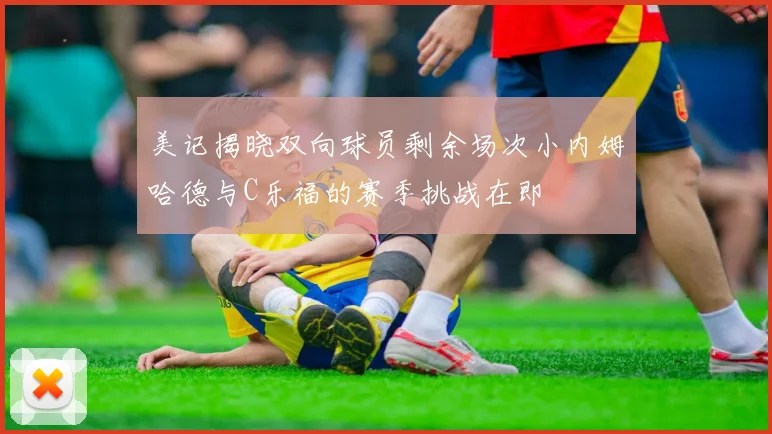 美记揭晓双向球员剩余场次小内姆哈德与C乐福的赛季挑战在即