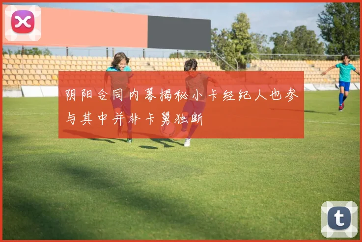 阴阳合同内幕揭秘小卡经纪人也参与其中并非卡舅独断