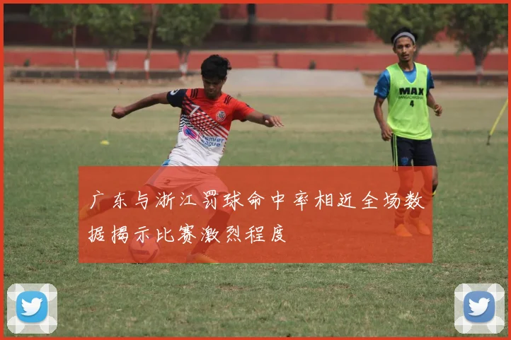 广东与浙江罚球命中率相近全场数据揭示比赛激烈程度