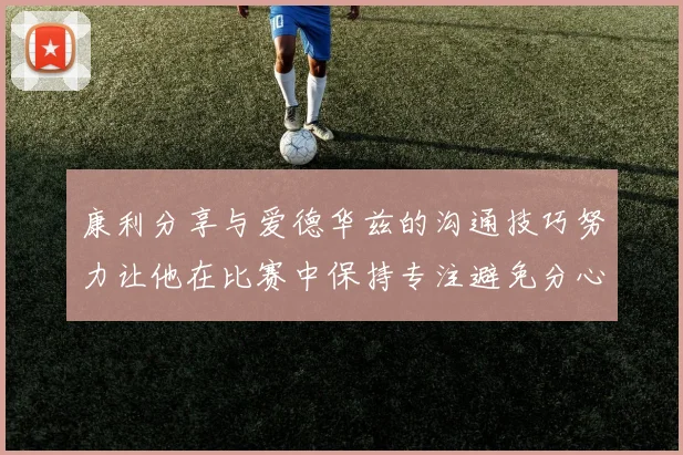 康利分享与爱德华兹的沟通技巧努力让他在比赛中保持专注避免分心
