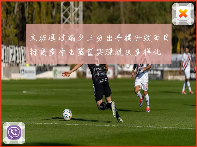 文班通过减少三分出手提升效率目标更多冲击篮筐实现进攻多样化