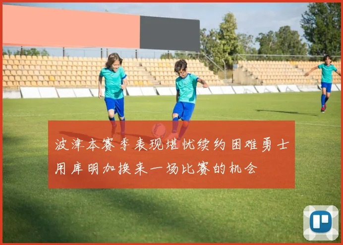 波津本赛季表现堪忧续约困难勇士用库明加换来一场比赛的机会